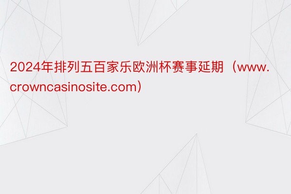 2024年排列五百家乐欧洲杯赛事延期（www.crowncasinosite.com）