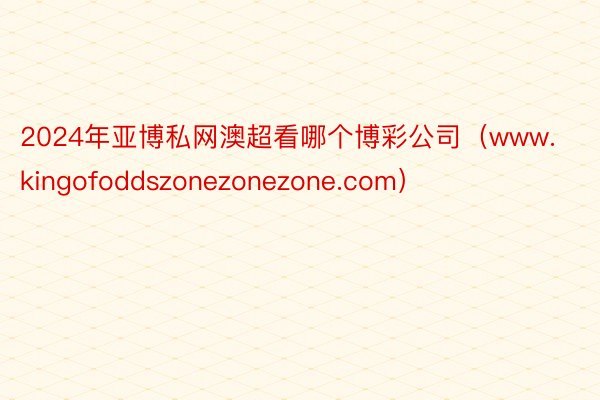 2024年亚博私网澳超看哪个博彩公司（www.kingofoddszonezonezone.com）