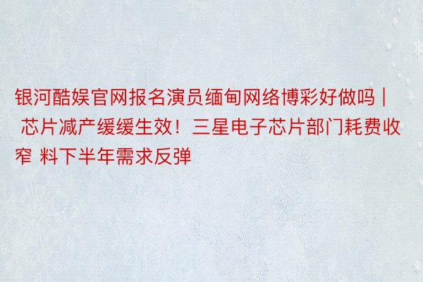 银河酷娱官网报名演员缅甸网络博彩好做吗 | 芯片减产缓缓生效！三星电子芯片部门耗费收窄 料下半年需求反弹