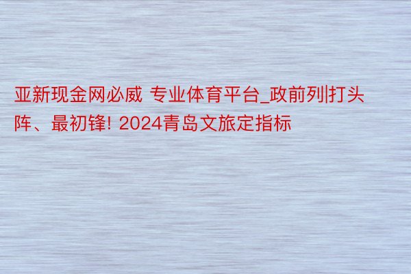 亚新现金网必威 专业体育平台_政前列|打头阵、最初锋! 2024青岛文旅定指标