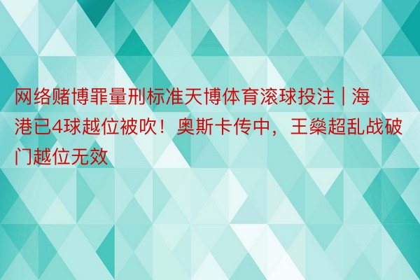 网络赌博罪量刑标准天博体育滚球投注 | 海港已4球越位被吹！奥斯卡传中，王燊超乱战破门越位无效