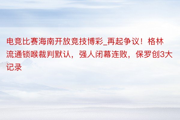 电竞比赛海南开放竞技博彩_再起争议！格林流通锁喉裁判默认，强人闭幕连败，保罗创3大记录