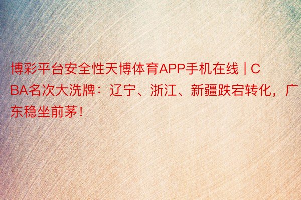 博彩平台安全性天博体育APP手机在线 | CBA名次大洗牌：辽宁、浙江、新疆跌宕转化，广东稳坐前茅！