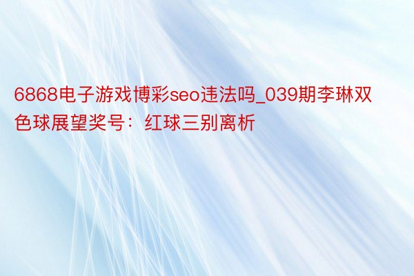 6868电子游戏博彩seo违法吗_039期李琳双色球展望奖号：红球三别离析