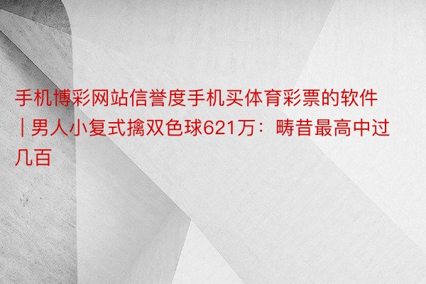 手机博彩网站信誉度手机买体育彩票的软件 | 男人小复式擒双色球621万：畴昔最高中过几百