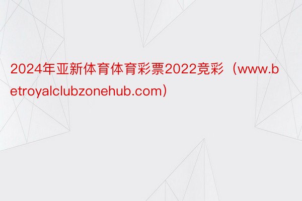 2024年亚新体育体育彩票2022竞彩（www.betroyalclubzonehub.com）