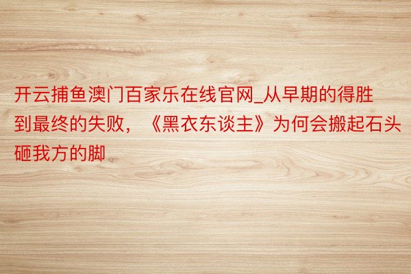 开云捕鱼澳门百家乐在线官网_从早期的得胜到最终的失败，《黑衣东谈主》为何会搬起石头砸我方的脚