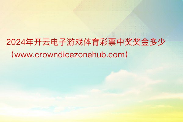 2024年开云电子游戏体育彩票中奖奖金多少（www.crowndicezonehub.com）