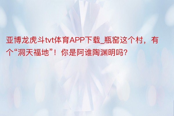 亚博龙虎斗tvt体育APP下载_瓶窑这个村，有个“洞天福地”！你是阿谁陶渊明吗？