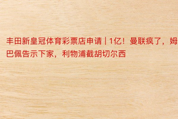 丰田新皇冠体育彩票店申请 | 1亿！曼联疯了，姆巴佩告示下家，利物浦截胡切尔西