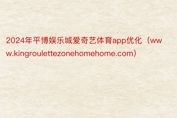 2024年平博娱乐城爱奇艺体育app优化（www.kingroulettezonehomehome.com）