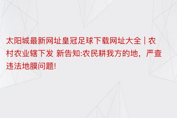 太阳城最新网址皇冠足球下载网址大全 | 农村农业辖下发 新告知:农民耕我方的地，严查违法地膜问题!