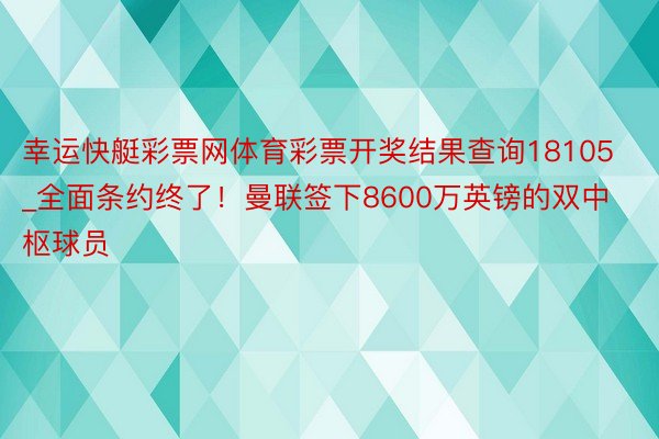 幸运快艇彩票网体育彩票开奖结果查询18105_全面条约终了！曼联签下8600万英镑的双中枢球员