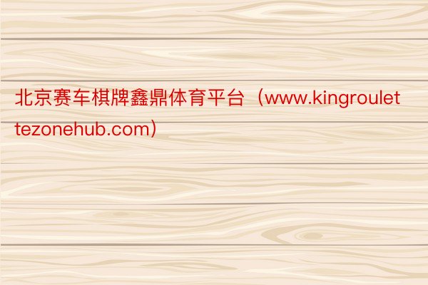 北京赛车棋牌鑫鼎体育平台（www.kingroulettezonehub.com）