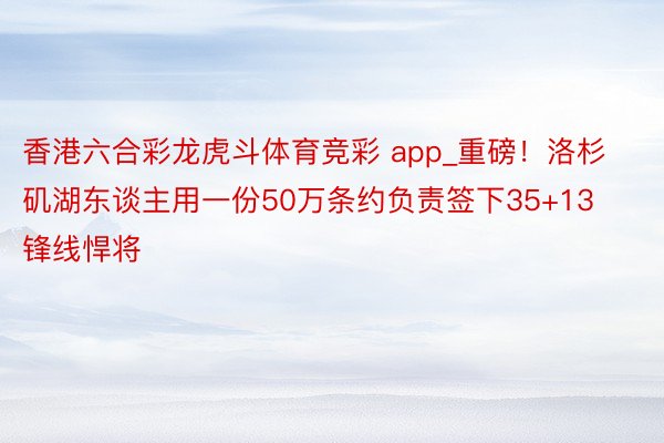 香港六合彩龙虎斗体育竞彩 app_重磅！洛杉矶湖东谈主用一份50万条约负责签下35+13锋线悍将