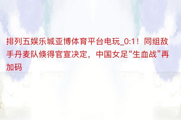 排列五娱乐城亚博体育平台电玩_0:1！同组敌手丹麦队倏得官宣决定，中国女足“生血战”再加码