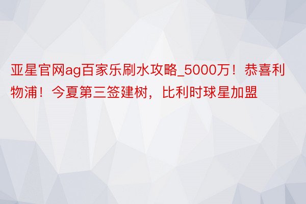 亚星官网ag百家乐刷水攻略_5000万！恭喜利物浦！今夏第三签建树，比利时球星加盟