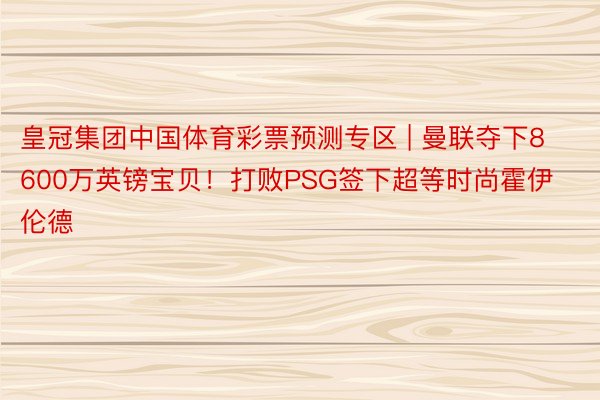 皇冠集团中国体育彩票预测专区 | 曼联夺下8600万英镑宝贝！打败PSG签下超等时尚霍伊伦德