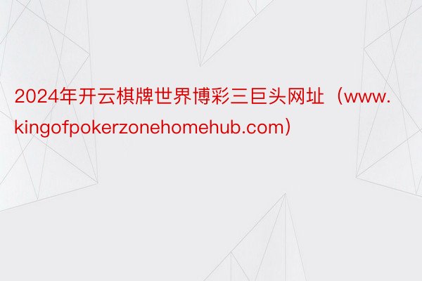 2024年开云棋牌世界博彩三巨头网址（www.kingofpokerzonehomehub.com）