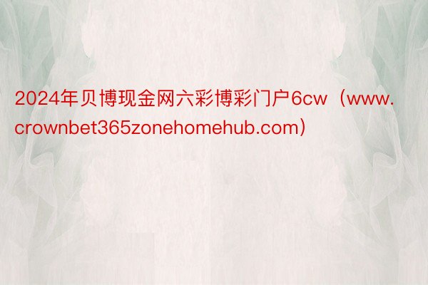 2024年贝博现金网六彩博彩门户6cw（www.crownbet365zonehomehub.com）