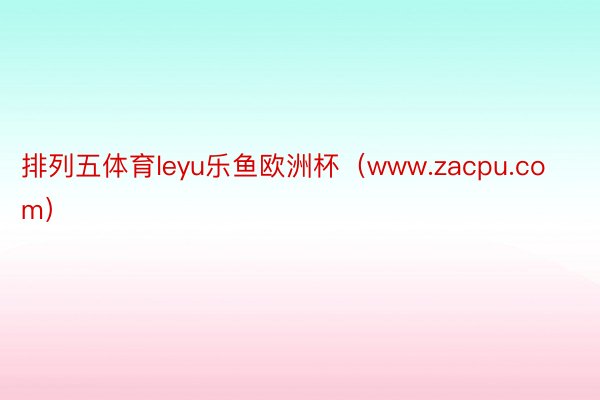 排列五体育leyu乐鱼欧洲杯（www.zacpu.com）