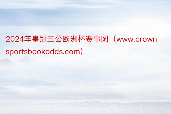 2024年皇冠三公欧洲杯赛事图（www.crownsportsbookodds.com）