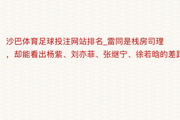 沙巴体育足球投注网站排名_雷同是栈房司理，却能看出杨紫、刘亦菲、张继宁、徐若晗的差距