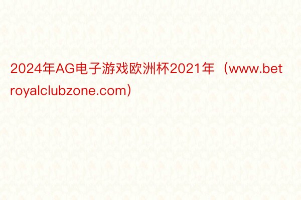 2024年AG电子游戏欧洲杯2021年（www.betroyalclubzone.com）