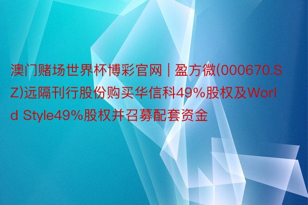 澳门赌场世界杯博彩官网 | 盈方微(000670.SZ)远隔刊行股份购买华信科49%股权及World Style49%股权并召募配套资金