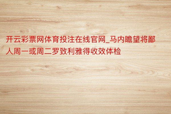 开云彩票网体育投注在线官网_马内瞻望将鄙人周一或周二罗致利雅得收效体检