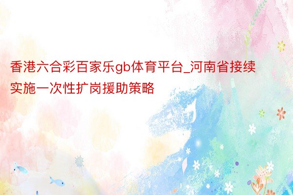 香港六合彩百家乐gb体育平台_河南省接续实施一次性扩岗援助策略