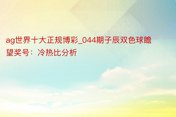 ag世界十大正规博彩_044期子辰双色球瞻望奖号：冷热比分析