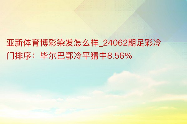 亚新体育博彩染发怎么样_24062期足彩冷门排序：毕尔巴鄂冷平猜中8.56%