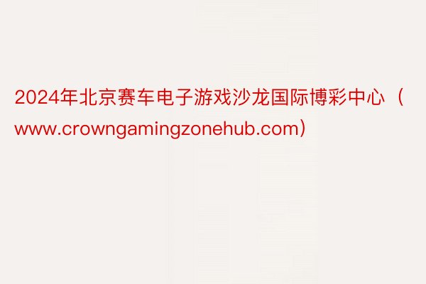 2024年北京赛车电子游戏沙龙国际博彩中心（www.crowngamingzonehub.com）