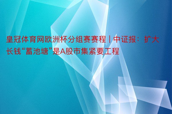 皇冠体育网欧洲杯分组赛赛程 | 中证报：扩大长钱“蓄池塘”是A股市集紧要工程