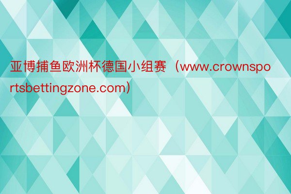 亚博捕鱼欧洲杯德国小组赛（www.crownsportsbettingzone.com）