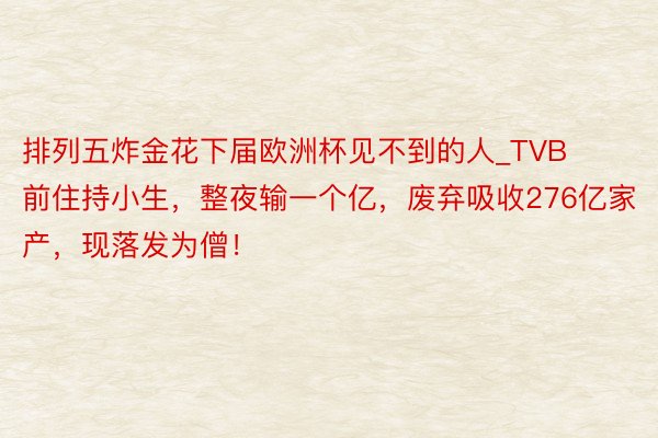 排列五炸金花下届欧洲杯见不到的人_TVB前住持小生，整夜输一个亿，废弃吸收276亿家产，现落发为僧！