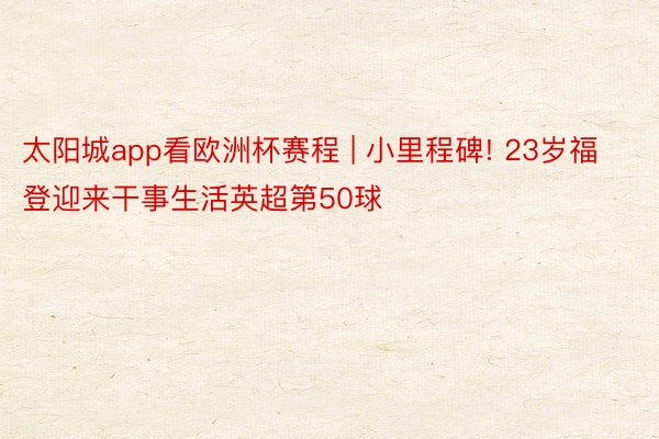 太阳城app看欧洲杯赛程 | 小里程碑! 23岁福登迎来干事生活英超第50球