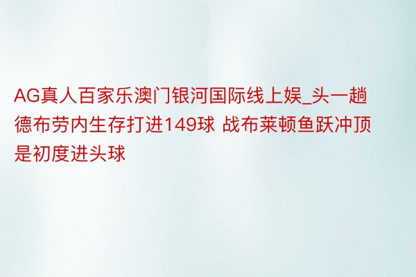 AG真人百家乐澳门银河国际线上娱_头一趟德布劳内生存打进149球 战布莱顿鱼跃冲顶是初度进头球