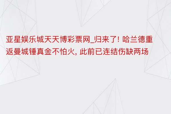 亚星娱乐城天天博彩票网_归来了! 哈兰德重返曼城锤真金不怕火, 此前已连结伤缺两场