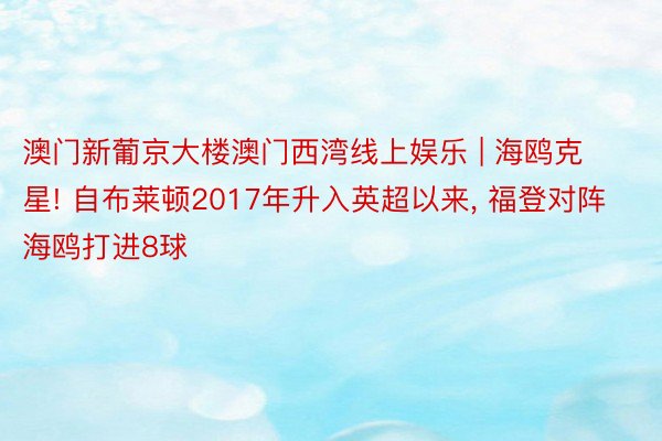 澳门新葡京大楼澳门西湾线上娱乐 | 海鸥克星! 自布莱顿2017年升入英超以来, 福登对阵海鸥打进8球