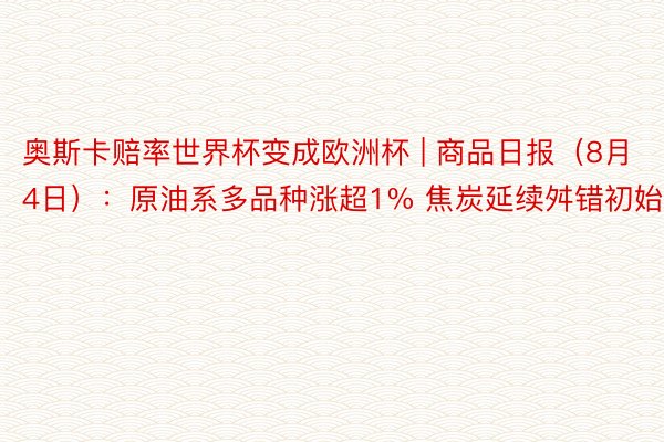 奥斯卡赔率世界杯变成欧洲杯 | 商品日报（8月4日）：原油系多品种涨超1% 焦炭延续舛错初始