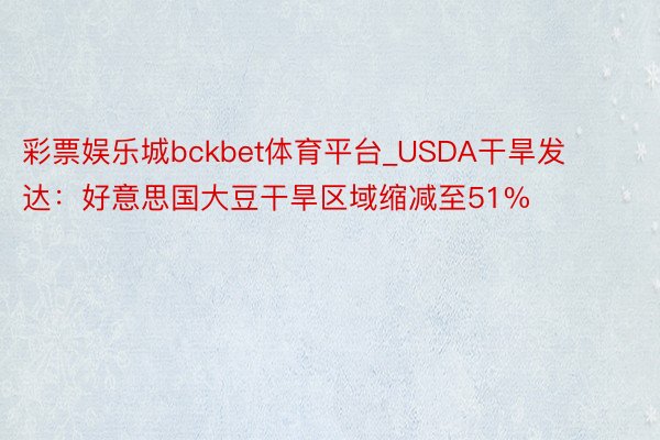 彩票娱乐城bckbet体育平台_USDA干旱发达：好意思国大豆干旱区域缩减至51%