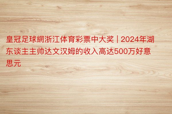 皇冠足球網浙江体育彩票中大奖 | 2024年湖东谈主主帅达文汉姆的收入高达500万好意思元