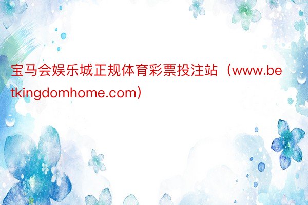 宝马会娱乐城正规体育彩票投注站（www.betkingdomhome.com）