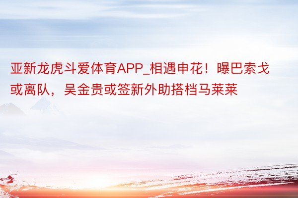 亚新龙虎斗爱体育APP_相遇申花！曝巴索戈或离队，吴金贵或签新外助搭档马莱莱