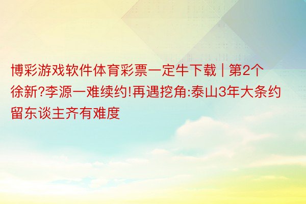 博彩游戏软件体育彩票一定牛下载 | 第2个徐新?李源一难续约!再遇挖角:泰山3年大条约留东谈主齐有难度