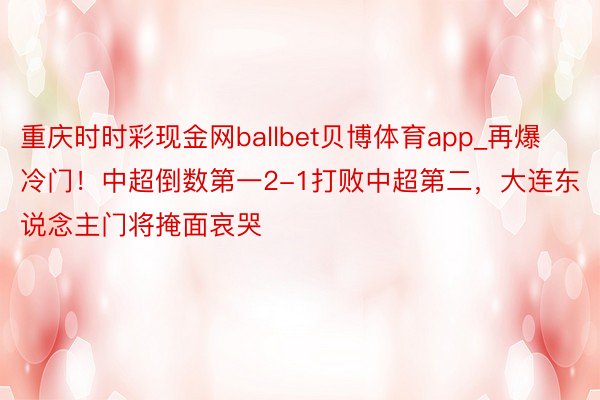 重庆时时彩现金网ballbet贝博体育app_再爆冷门！中超倒数第一2-1打败中超第二，大连东说念主门将掩面哀哭