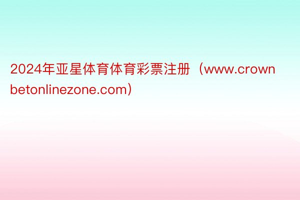 2024年亚星体育体育彩票注册（www.crownbetonlinezone.com）