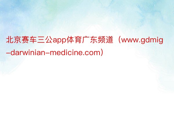 北京赛车三公app体育广东频道（www.gdmig-darwinian-medicine.com）